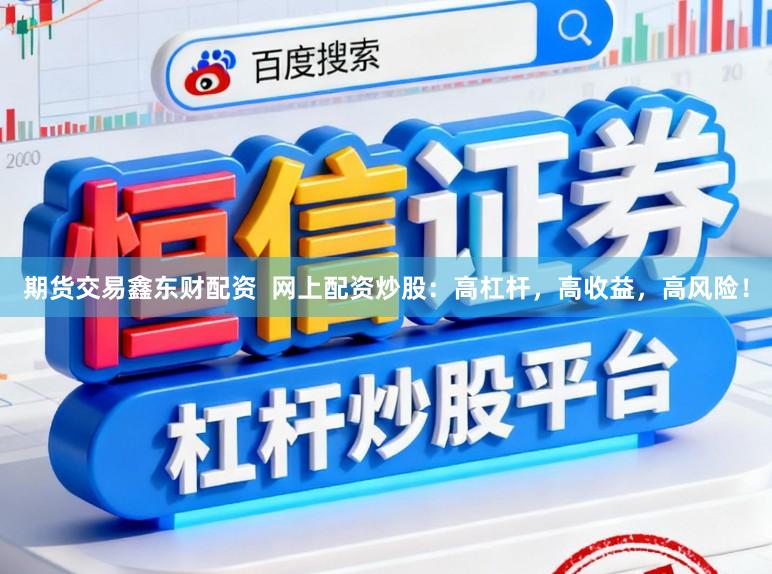 期货交易鑫东财配资  网上配资炒股：高杠杆，高收益，高风险！