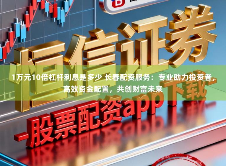 1万元10倍杠杆利息是多少 长春配资服务：专业助力投资者，高效资金配置，共创财富未来