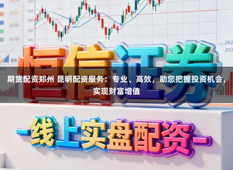 期货配资郑州 昆明配资服务：专业、高效，助您把握投资机会，实现财富增值