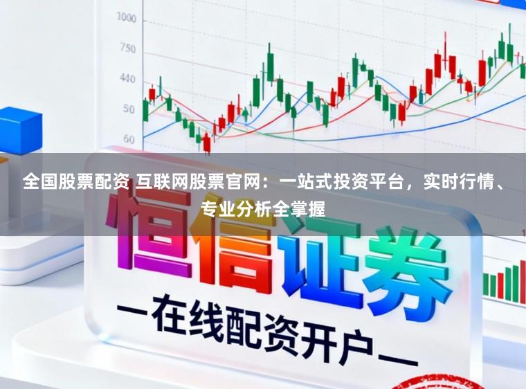 全国股票配资 互联网股票官网：一站式投资平台，实时行情、专业分析全掌握