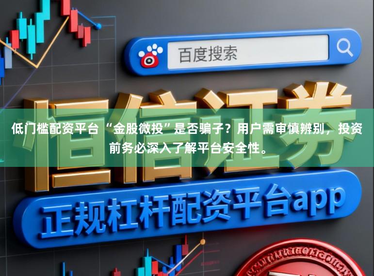 低门槛配资平台 “金股微投”是否骗子？用户需审慎辨别，投资前务必深入了解平台安全性。