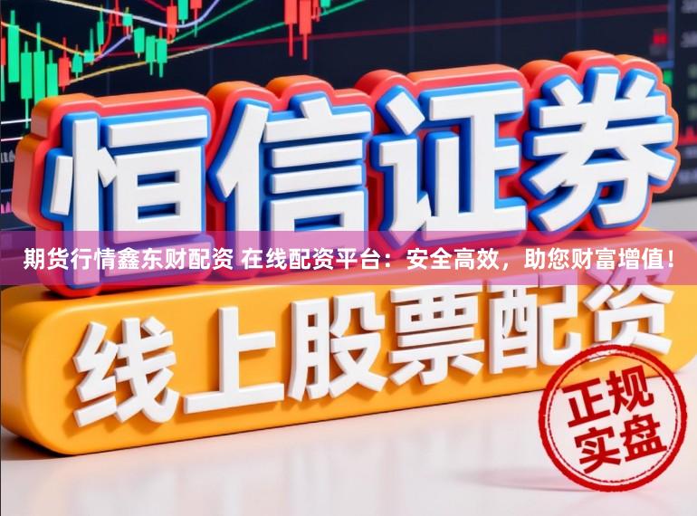期货行情鑫东财配资 在线配资平台：安全高效，助您财富增值！