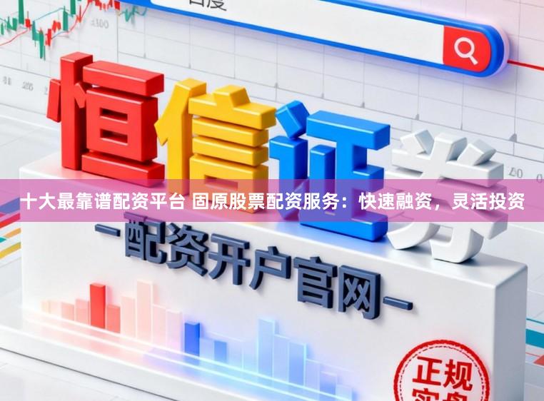十大最靠谱配资平台 固原股票配资服务：快速融资，灵活投资