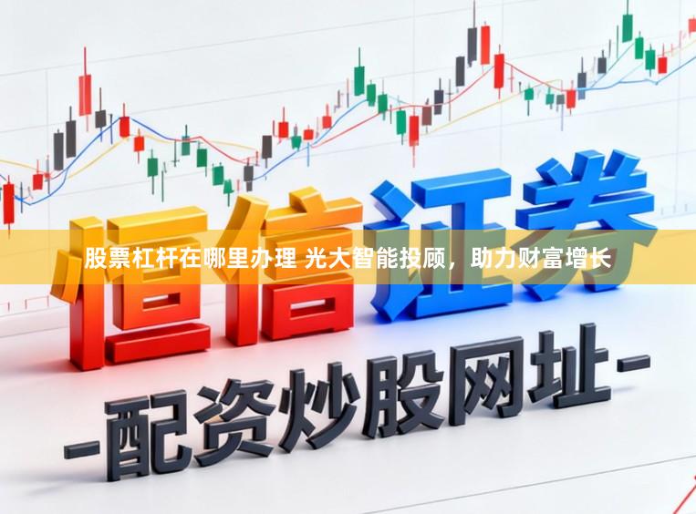 股票杠杆在哪里办理 光大智能投顾，助力财富增长