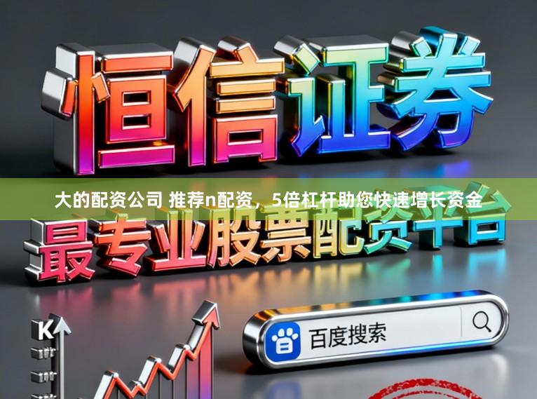 大的配资公司 推荐n配资，5倍杠杆助您快速增长资金