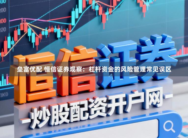 垒富优配 恒信证券观察：杠杆资金的风险管理常见误区