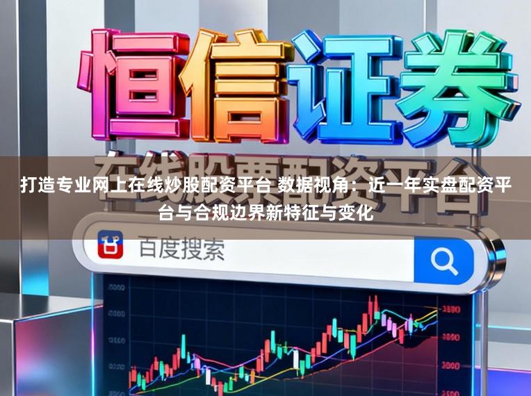 打造专业网上在线炒股配资平台 数据视角：近一年实盘配资平台与合规边界新特征与变化