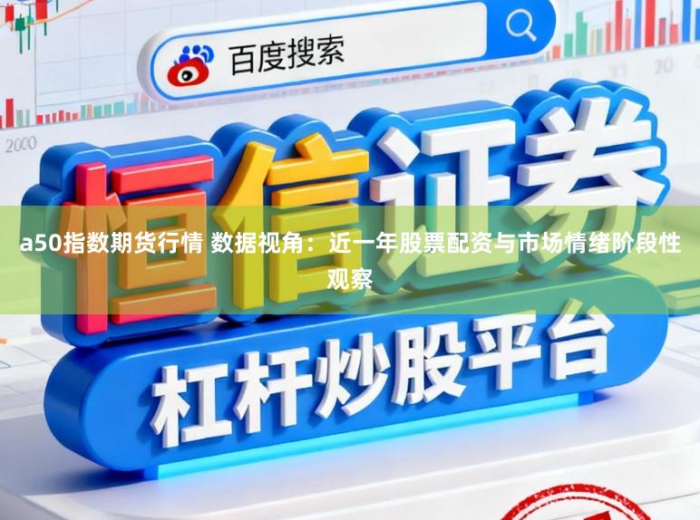 a50指数期货行情 数据视角：近一年股票配资与市场情绪阶段性观察