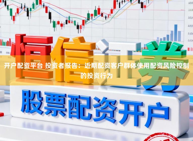 开户配资平台 投资者报告：近期配资客户群体使用配资风险控制的投资行为