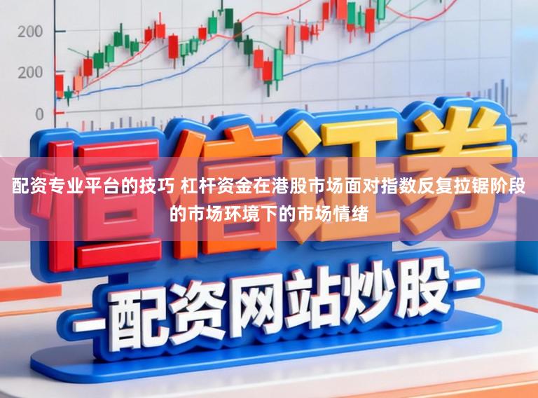 配资专业平台的技巧 杠杆资金在港股市场面对指数反复拉锯阶段的市场环境下的市场情绪