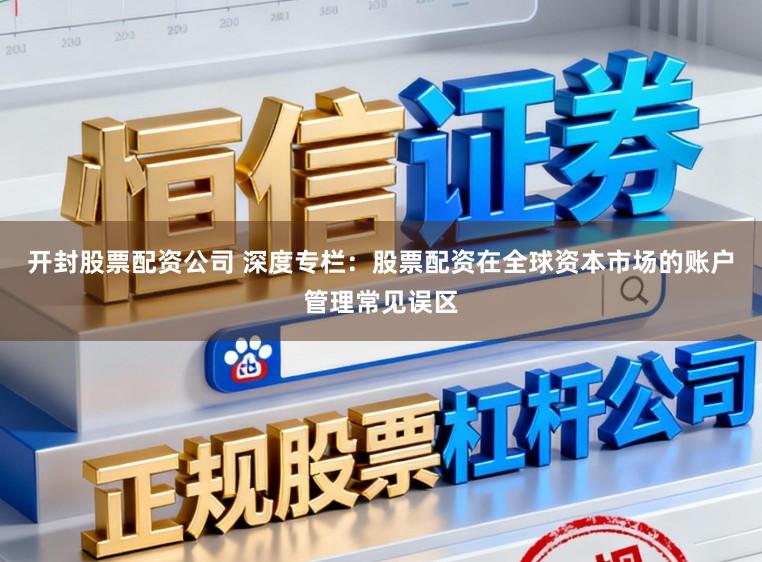 开封股票配资公司 深度专栏：股票配资在全球资本市场的账户管理常见误区