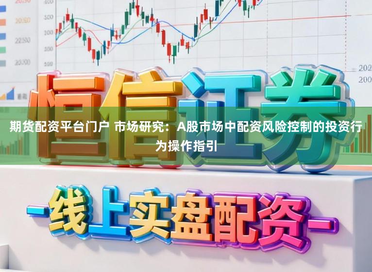 期货配资平台门户 市场研究：A股市场中配资风险控制的投资行为操作指引