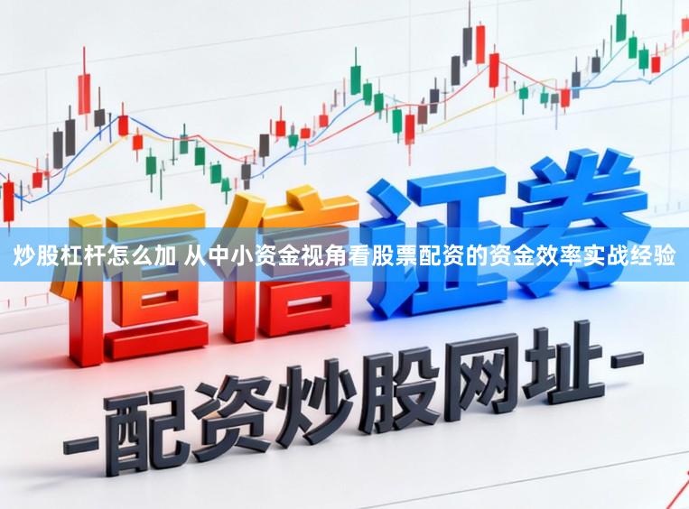 炒股杠杆怎么加 从中小资金视角看股票配资的资金效率实战经验