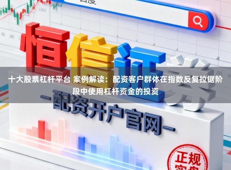 十大股票杠杆平台 案例解读：配资客户群体在指数反复拉锯阶段中使用杠杆资金的投资