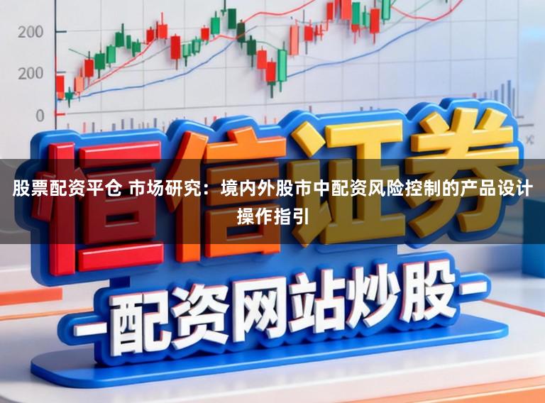 股票配资平仓 市场研究：境内外股市中配资风险控制的产品设计操作指引
