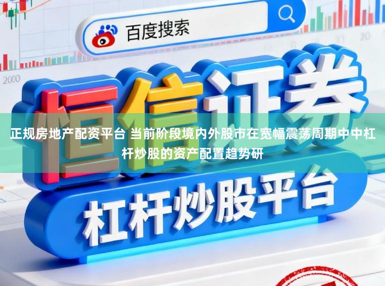 正规房地产配资平台 当前阶段境内外股市在宽幅震荡周期中中杠杆炒股的资产配置趋势研