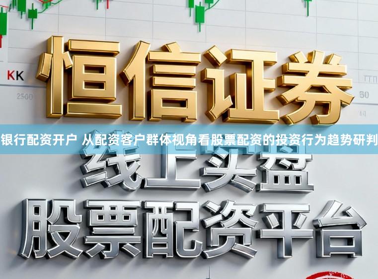 银行配资开户 从配资客户群体视角看股票配资的投资行为趋势研判