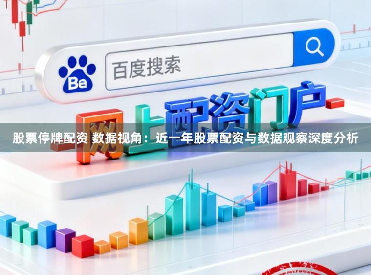股票停牌配资 数据视角：近一年股票配资与数据观察深度分析