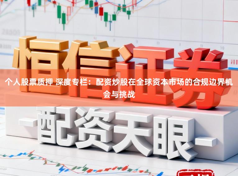个人股票质押 深度专栏：配资炒股在全球资本市场的合规边界机会与挑战