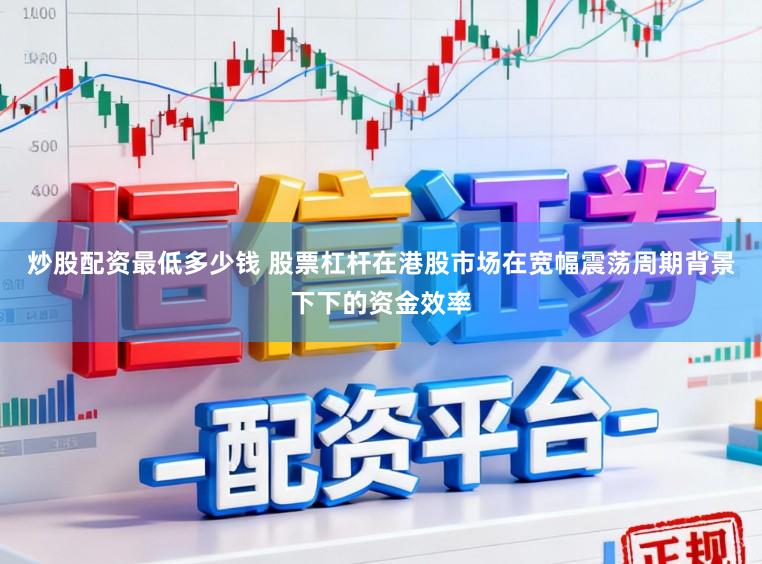炒股配资最低多少钱 股票杠杆在港股市场在宽幅震荡周期背景下下的资金效率