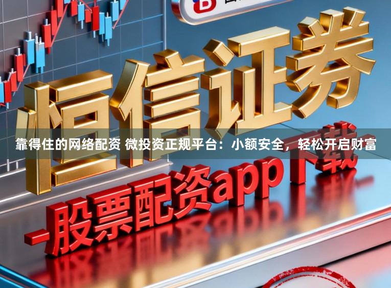 靠得住的网络配资 微投资正规平台：小额安全，轻松开启财富