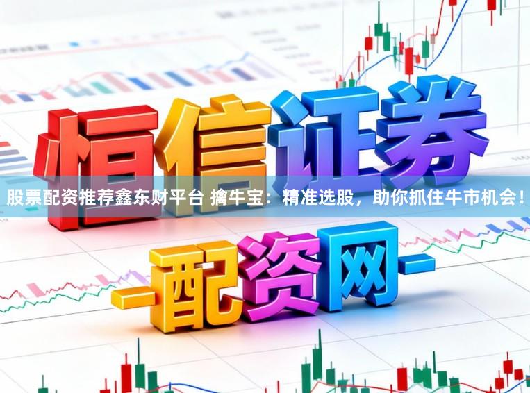 股票配资推荐鑫东财平台 擒牛宝：精准选股，助你抓住牛市机会！