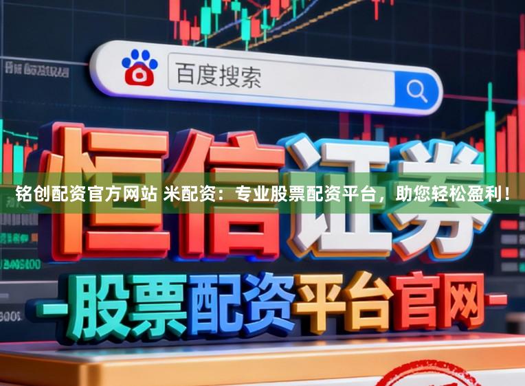 铭创配资官方网站 米配资：专业股票配资平台，助您轻松盈利！