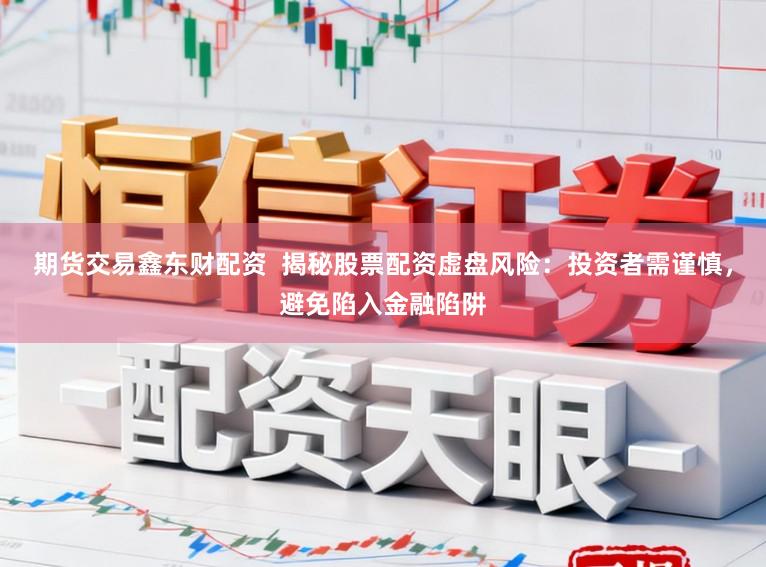 期货交易鑫东财配资  揭秘股票配资虚盘风险：投资者需谨慎，避免陷入金融陷阱