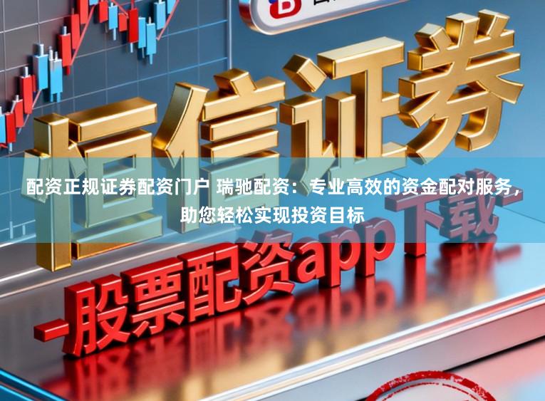 配资正规证券配资门户 瑞驰配资：专业高效的资金配对服务，助您轻松实现投资目标