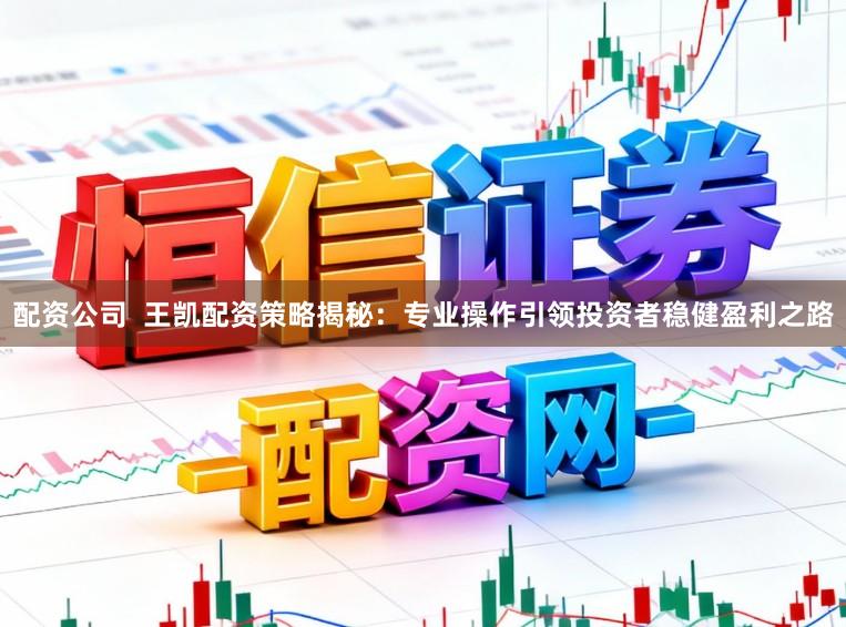 配资公司  王凯配资策略揭秘：专业操作引领投资者稳健盈利之路
