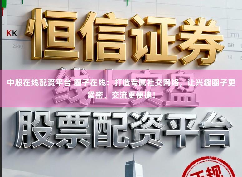 中股在线配资平台 圈子在线：打造专属社交网络，让兴趣圈子更紧密、交流更便捷！
