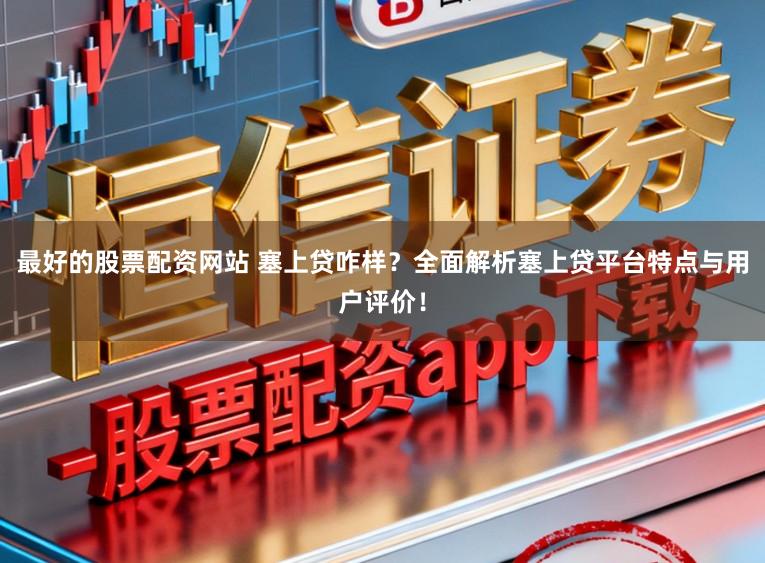 最好的股票配资网站 塞上贷咋样？全面解析塞上贷平台特点与用户评价！