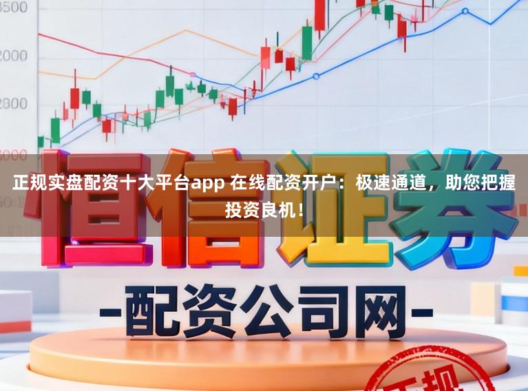 正规实盘配资十大平台app 在线配资开户：极速通道，助您把握投资良机！
