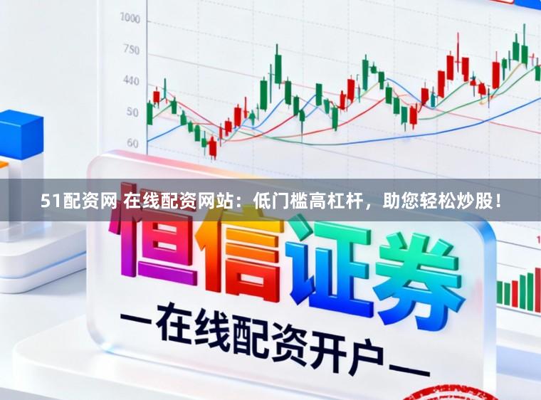 51配资网 在线配资网站：低门槛高杠杆，助您轻松炒股！