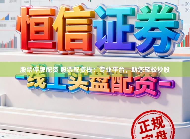 股票停牌配资 股票配资栈：专业平台，助您轻松炒股