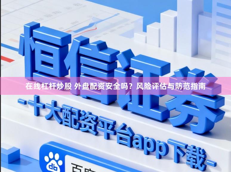 在线杠杆炒股 外盘配资安全吗？风险评估与防范指南