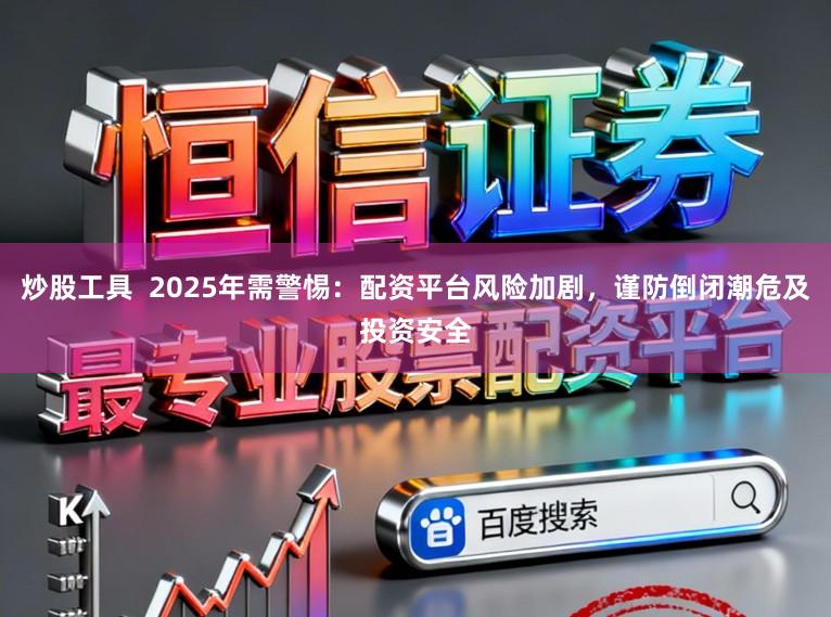 炒股工具  2025年需警惕：配资平台风险加剧，谨防倒闭潮危及投资安全