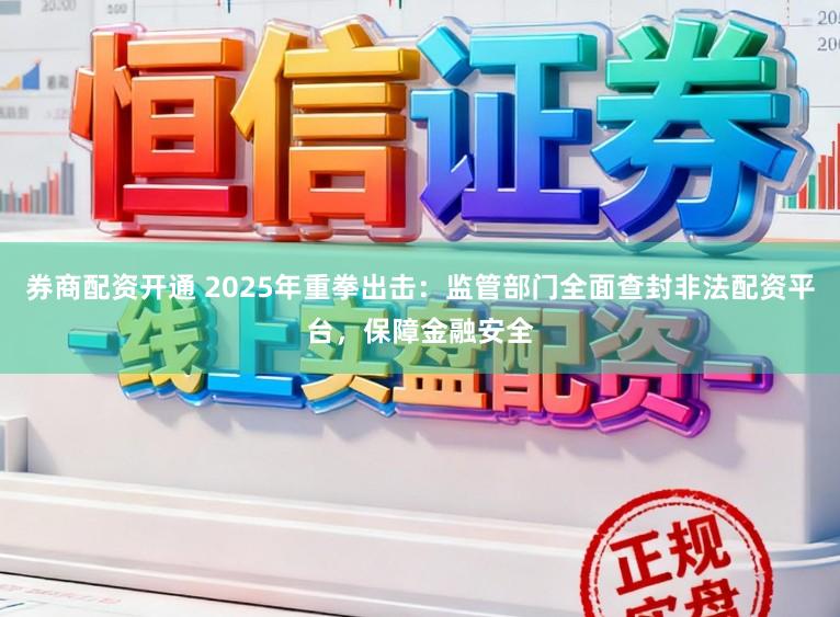 券商配资开通 2025年重拳出击：监管部门全面查封非法配资平台，保障金融安全