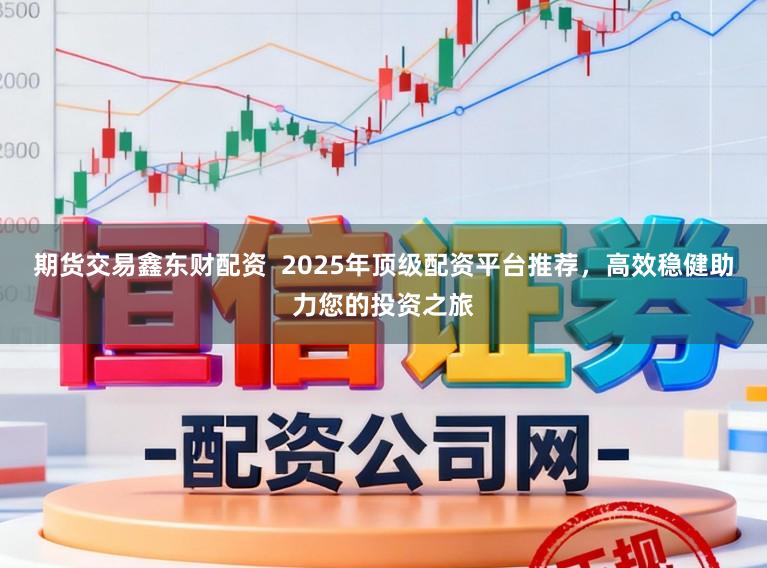 期货交易鑫东财配资  2025年顶级配资平台推荐，高效稳健助力您的投资之旅