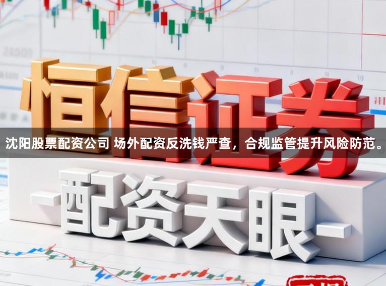 沈阳股票配资公司 场外配资反洗钱严查，合规监管提升风险防范。