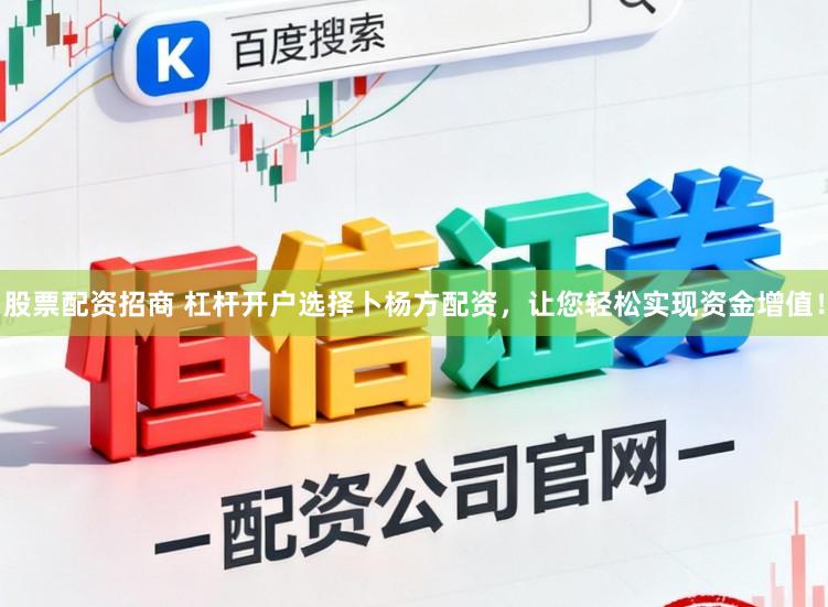 股票配资招商 杠杆开户选择卜杨方配资，让您轻松实现资金增值！