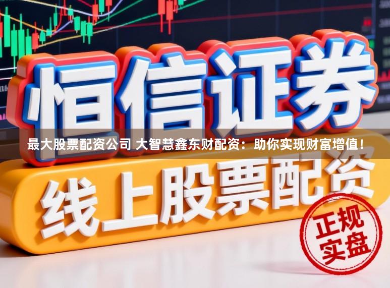 最大股票配资公司 大智慧鑫东财配资：助你实现财富增值！