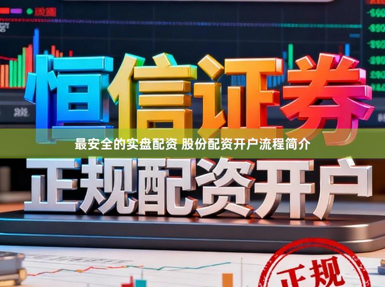 最安全的实盘配资 股份配资开户流程简介