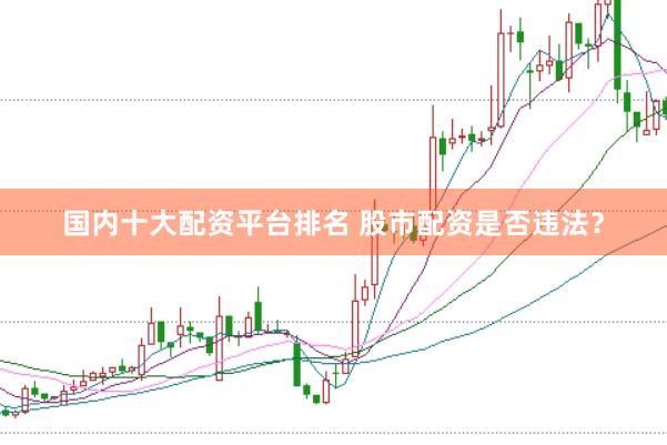 国内十大配资平台排名 股市配资是否违法？