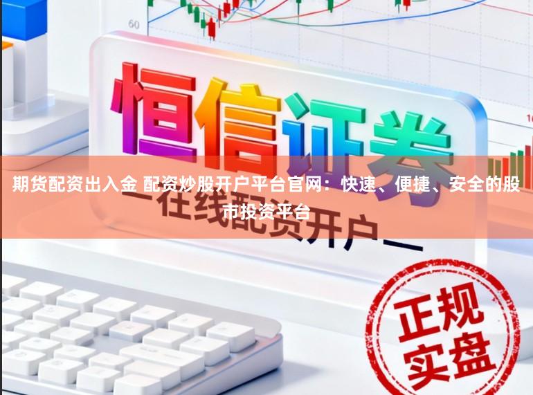 期货配资出入金 配资炒股开户平台官网：快速、便捷、安全的股市投资平台