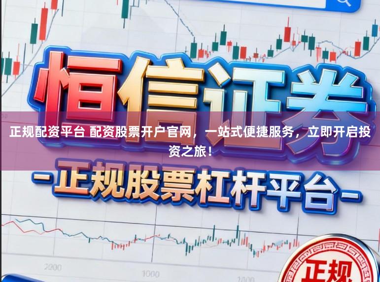 正规配资平台 配资股票开户官网，一站式便捷服务，立即开启投资之旅！