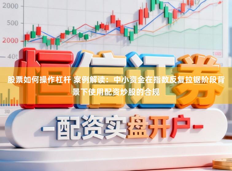 股票如何操作杠杆 案例解读：中小资金在指数反复拉锯阶段背景下使用配资炒股的合规