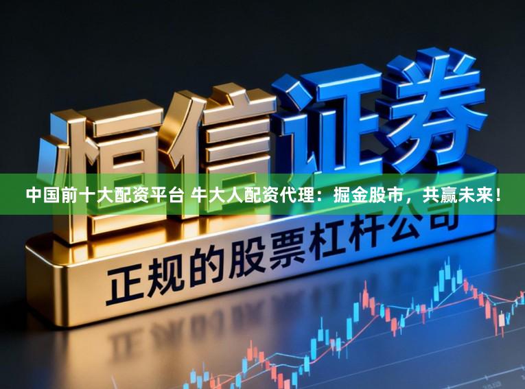 中国前十大配资平台 牛大人配资代理：掘金股市，共赢未来！