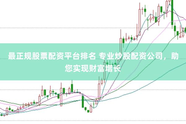 最正规股票配资平台排名 专业炒股配资公司，助您实现财富增长
