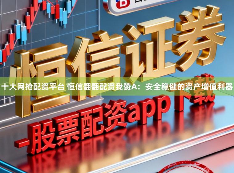 十大网抢配资平台 恒信翻翻配资我赞A：安全稳健的资产增值利器